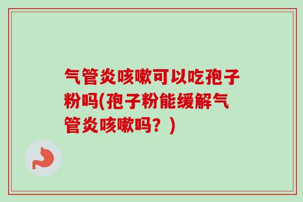 气管炎咳嗽可以吃孢子粉吗(孢子粉能缓解气管炎咳嗽吗？)-第1张图片-卓越灵芝孢子粉