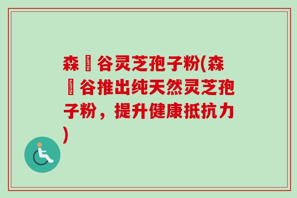 森湶谷灵芝孢子粉(森湶谷推出纯天然灵芝孢子粉,提升健康抵抗力)-第1张图片-卓越灵芝孢子粉 森湶谷灵芝孢子粉(森湶谷推出纯天然灵芝孢子粉,提升健康抵抗力)-第1张图片-卓越灵芝孢子粉
