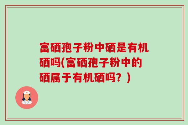 富硒孢子粉中硒是有机硒吗(富硒孢子粉中的硒属于有机硒吗?)-第1张图片-卓越灵芝孢子粉 富硒孢子粉中硒是有机硒吗(富硒孢子粉中的硒属于有机硒吗?)-第1张图片-卓越灵芝孢子粉