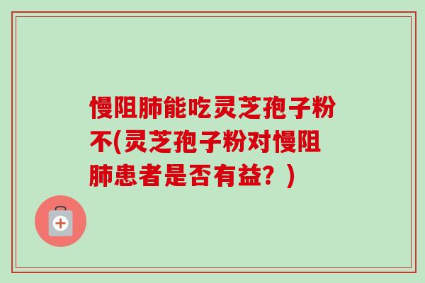 慢阻肺能吃灵芝孢子粉不(灵芝孢子粉对慢阻肺患者是否有益?)-第1张图片-卓越灵芝孢子粉 慢阻肺能吃灵芝孢子粉不(灵芝孢子粉对慢阻肺患者是否有益?)-第1张图片-卓越灵芝孢子粉