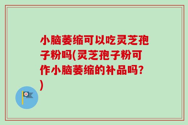 小脑萎缩可以吃灵芝孢子粉吗(灵芝孢子粉可作小脑萎缩的补品吗?)-第1张图片-卓越灵芝孢子粉 小脑萎缩可以吃灵芝孢子粉吗(灵芝孢子粉可作小脑萎缩的补品吗?)-第1张图片-卓越灵芝孢子粉