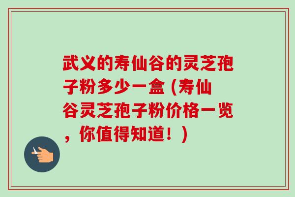 武义的寿仙谷的灵芝孢子粉多少一盒 (寿仙谷灵芝孢子粉价格一览,你值得知道!)-第1张图片-卓越灵芝孢子粉 武义的寿仙谷的灵芝孢子粉多少一盒 (寿仙谷灵芝孢子粉价格一览,你值得知道!)-第1张图片-卓越灵芝孢子粉