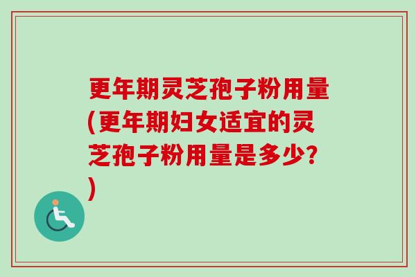 更年期灵芝孢子粉用量(更年期妇女适宜的灵芝孢子粉用量是多少？)-第1张图片-卓越灵芝孢子粉