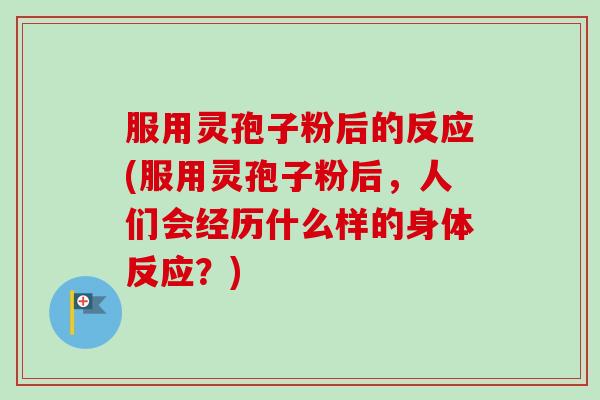 服用灵孢子粉后的反应(服用灵孢子粉后,人们会经历什么样的身体反应?)-第1张图片-卓越灵芝孢子粉 服用灵孢子粉后的反应(服用灵孢子粉后,人们会经历什么样的身体反应?)-第1张图片-卓越灵芝孢子粉
