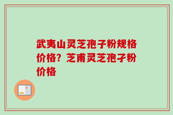 武夷山灵芝孢子粉规格价格？芝甫灵芝孢孑粉价格-第1张图片-卓越灵芝孢子粉