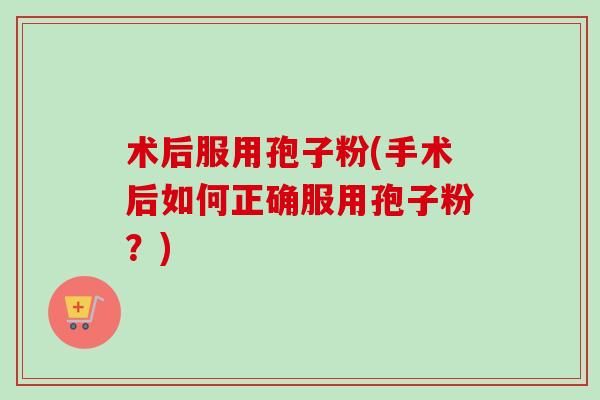 术后服用孢子粉(手术后如何正确服用孢子粉?)-第1张图片-卓越灵芝孢子粉 术后服用孢子粉(手术后如何正确服用孢子粉?)-第1张图片-卓越灵芝孢子粉