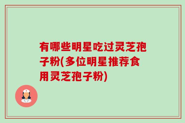 有哪些明星吃过灵芝孢子粉(多位明星推荐食用灵芝孢子粉)-第1张图片-卓越灵芝孢子粉