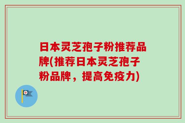 日本灵芝孢子粉推荐品牌(推荐日本灵芝孢子粉品牌，提高免疫力)-第1张图片-卓越灵芝孢子粉