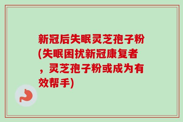 新冠后失眠灵芝孢子粉(失眠困扰新冠康复者,灵芝孢子粉或成为有效帮手)-第1张图片-卓越灵芝孢子粉 新冠后失眠灵芝孢子粉(失眠困扰新冠康复者,灵芝孢子粉或成为有效帮手)-第1张图片-卓越灵芝孢子粉