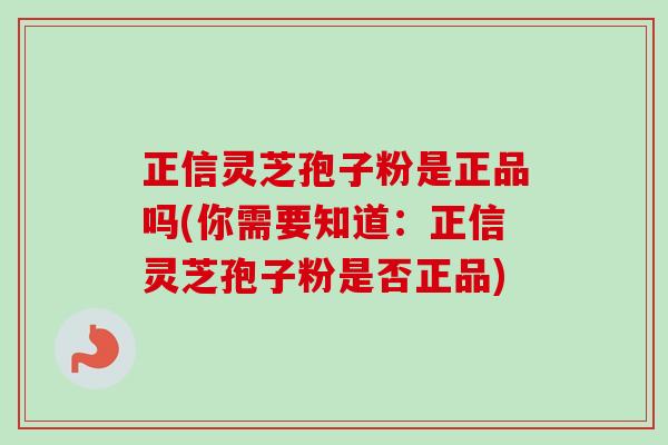 正信灵芝孢子粉是正品吗(你需要知道：正信灵芝孢子粉是否正品)-第1张图片-卓越灵芝孢子粉