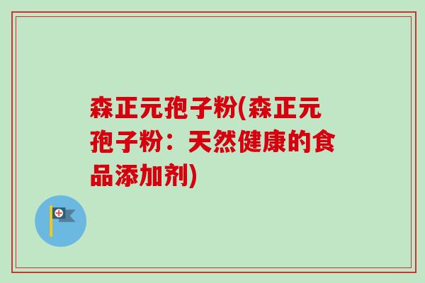 森正元孢子粉(森正元孢子粉:天然健康的食品添加剂)-第1张图片-卓越灵芝孢子粉 森正元孢子粉(森正元孢子粉:天然健康的食品添加剂)-第1张图片-卓越灵芝孢子粉