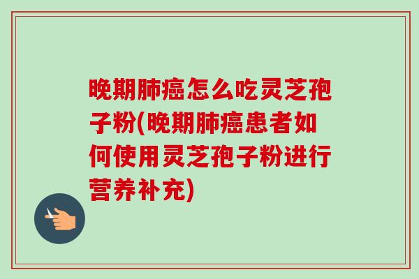 晚期肺癌怎么吃灵芝孢子粉(晚期肺癌患者如何使用灵芝孢子粉进行营养补充)-第1张图片-卓越灵芝孢子粉