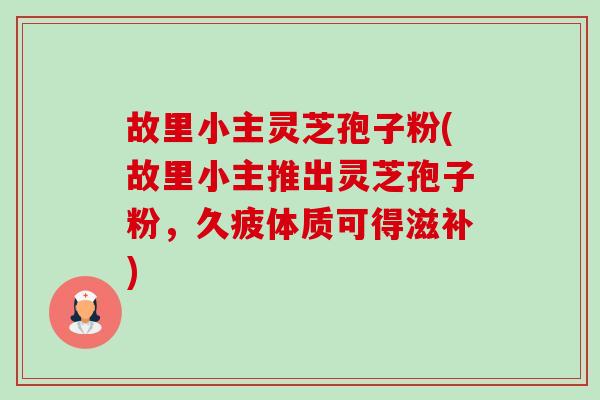故里小主灵芝孢子粉(故里小主推出灵芝孢子粉,久疲体质可得滋补)-第1张图片-卓越灵芝孢子粉 故里小主灵芝孢子粉(故里小主推出灵芝孢子粉,久疲体质可得滋补)-第1张图片-卓越灵芝孢子粉