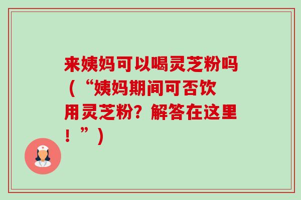 来姨妈可以喝灵芝粉吗 (“姨妈期间可否饮用灵芝粉？解答在这里！”)-第1张图片-卓越灵芝孢子粉
