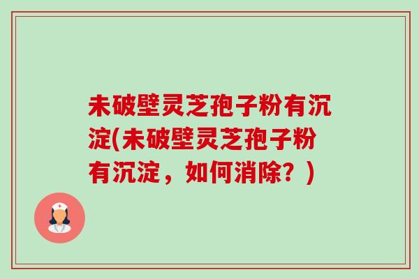 未破壁灵芝孢子粉有沉淀(未破壁灵芝孢子粉有沉淀,如何消除?)-第1张图片-卓越灵芝孢子粉 未破壁灵芝孢子粉有沉淀(未破壁灵芝孢子粉有沉淀,如何消除?)-第1张图片-卓越灵芝孢子粉