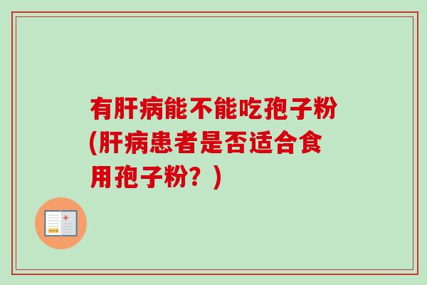 有肝病能不能吃孢子粉(肝病患者是否适合食用孢子粉？)-第1张图片-卓越灵芝孢子粉