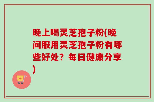 晚上喝灵芝孢子粉(晚间服用灵芝孢子粉有哪些好处?每日健康分享)-第1张图片-卓越灵芝孢子粉 晚上喝灵芝孢子粉(晚间服用灵芝孢子粉有哪些好处?每日健康分享)-第1张图片-卓越灵芝孢子粉