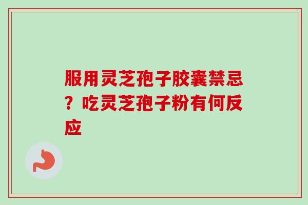 服用灵芝孢子胶囊禁忌？吃灵芝孢子粉有何反应-第1张图片-卓越灵芝孢子粉