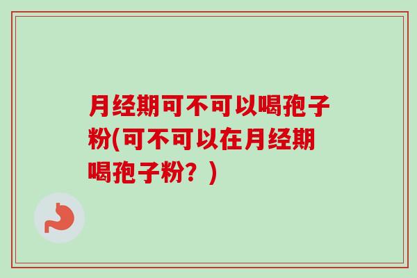 月经期可不可以喝孢子粉(可不可以在月经期喝孢子粉？)-第1张图片-卓越灵芝孢子粉