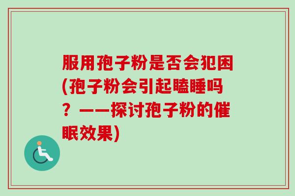 服用孢子粉是否会犯困(孢子粉会引起瞌睡吗?——探讨孢子粉的催眠效果)-第1张图片-卓越灵芝孢子粉 服用孢子粉是否会犯困(孢子粉会引起瞌睡吗?——探讨孢子粉的催眠效果)-第1张图片-卓越灵芝孢子粉
