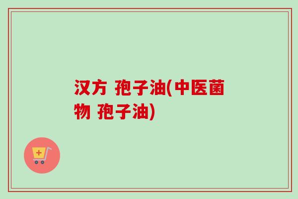汉方 孢子油(中医菌物 孢子油)-第1张图片-卓越灵芝孢子粉 汉方 孢子油(中医菌物 孢子油)-第1张图片-卓越灵芝孢子粉
