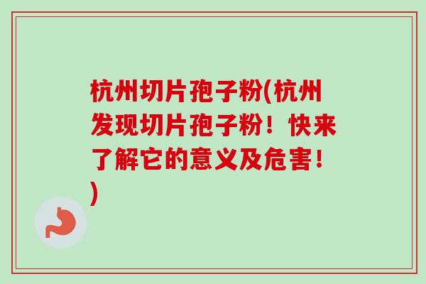 杭州切片孢子粉(杭州发现切片孢子粉!快来了解它的意义及危害!)-第1张图片-卓越灵芝孢子粉 杭州切片孢子粉(杭州发现切片孢子粉!快来了解它的意义及危害!)-第1张图片-卓越灵芝孢子粉