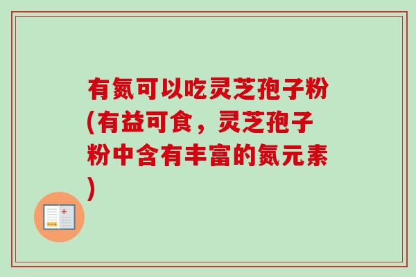 有氮可以吃灵芝孢子粉(有益可食，灵芝孢子粉中含有丰富的氮元素)-第1张图片-卓越灵芝孢子粉