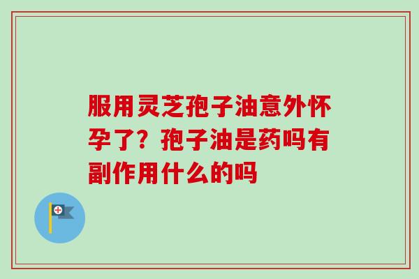 服用灵芝孢子油意外怀孕了？孢子油是药吗有副作用什么的吗-第1张图片-卓越灵芝孢子粉