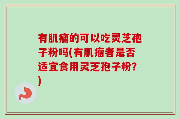 有肌瘤的可以吃灵芝孢子粉吗(有肌瘤者是否适宜食用灵芝孢子粉?)-第1张图片-卓越灵芝孢子粉 有肌瘤的可以吃灵芝孢子粉吗(有肌瘤者是否适宜食用灵芝孢子粉?)-第1张图片-卓越灵芝孢子粉