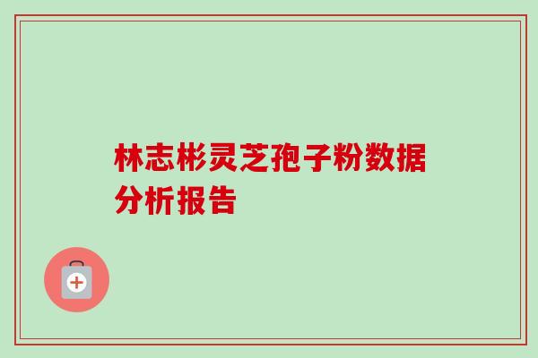 林志彬灵芝孢子粉数据分析报告-第1张图片-卓越灵芝孢子粉 林志彬灵芝孢子粉数据分析报告-第1张图片-卓越灵芝孢子粉