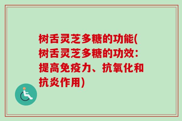 树舌灵芝多糖的功能(树舌灵芝多糖的功效：提高免疫力、抗氧化和抗炎作用)-第1张图片-卓越灵芝孢子粉