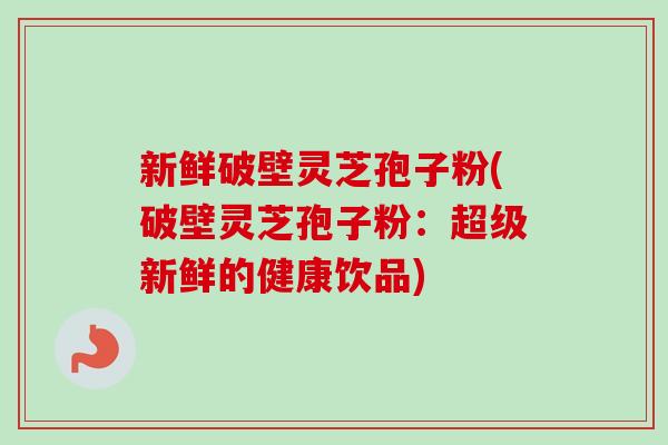 新鲜破壁灵芝孢子粉(破壁灵芝孢子粉：超级新鲜的健康饮品)-第1张图片-卓越灵芝孢子粉