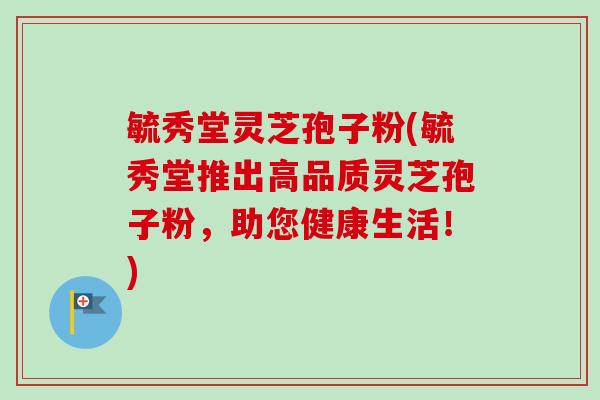 毓秀堂灵芝孢子粉(毓秀堂推出高品质灵芝孢子粉,助您健康生活!)-第1张图片-卓越灵芝孢子粉 毓秀堂灵芝孢子粉(毓秀堂推出高品质灵芝孢子粉,助您健康生活!)-第1张图片-卓越灵芝孢子粉