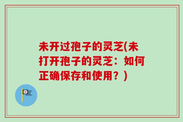 未开过孢子的灵芝(未打开孢子的灵芝:如何正确保存和使用?)-第1张图片-卓越灵芝孢子粉 未开过孢子的灵芝(未打开孢子的灵芝:如何正确保存和使用?)-第1张图片-卓越灵芝孢子粉