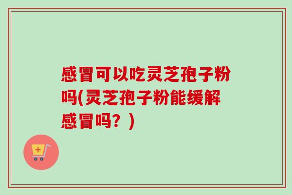 感冒可以吃灵芝孢子粉吗(灵芝孢子粉能缓解感冒吗?)-第1张图片-卓越灵芝孢子粉 感冒可以吃灵芝孢子粉吗(灵芝孢子粉能缓解感冒吗?)-第1张图片-卓越灵芝孢子粉