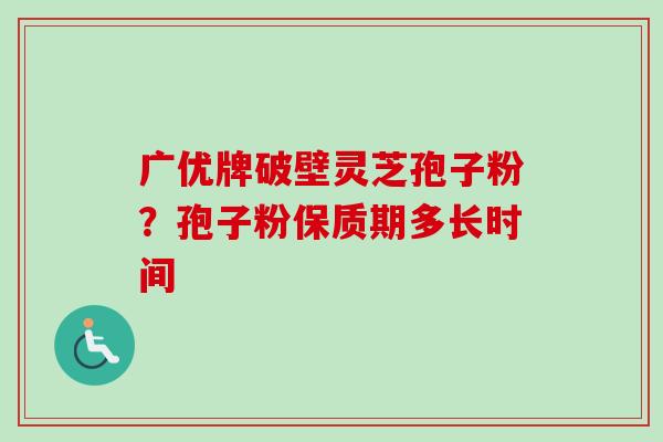 广优牌破壁灵芝孢子粉?孢子粉保质期多长时间-第1张图片-卓越灵芝孢子粉 广优牌破壁灵芝孢子粉?孢子粉保质期多长时间-第1张图片-卓越灵芝孢子粉