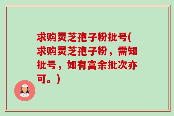 求购灵芝孢子粉批号(求购灵芝孢子粉,需知批号,如有富余批次亦可。)-第1张图片-卓越灵芝孢子粉 求购灵芝孢子粉批号(求购灵芝孢子粉,需知批号,如有富余批次亦可。)-第1张图片-卓越灵芝孢子粉