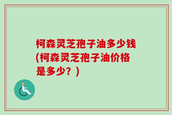 柯森灵芝孢子油多少钱(柯森灵芝孢子油价格是多少？)-第1张图片-卓越灵芝孢子粉