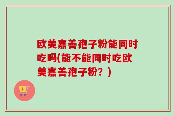 欧美嘉善孢子粉能同时吃吗(能不能同时吃欧美嘉善孢子粉?)-第1张图片-卓越灵芝孢子粉 欧美嘉善孢子粉能同时吃吗(能不能同时吃欧美嘉善孢子粉?)-第1张图片-卓越灵芝孢子粉