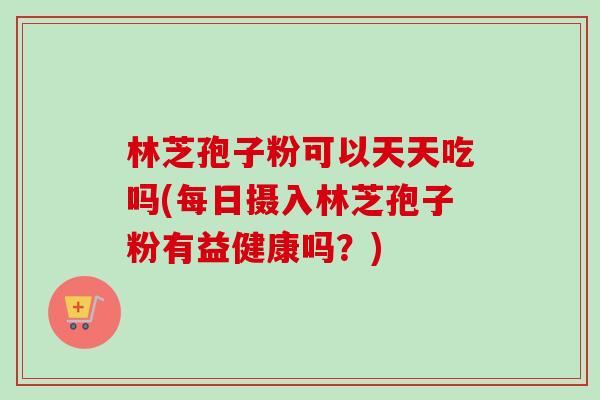 林芝孢子粉可以天天吃吗(每日摄入林芝孢子粉有益健康吗?)-第1张图片-卓越灵芝孢子粉 林芝孢子粉可以天天吃吗(每日摄入林芝孢子粉有益健康吗?)-第1张图片-卓越灵芝孢子粉