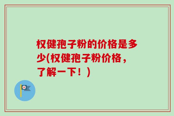 权健孢子粉的价格是多少(权健孢子粉价格，了解一下！)-第1张图片-卓越灵芝孢子粉
