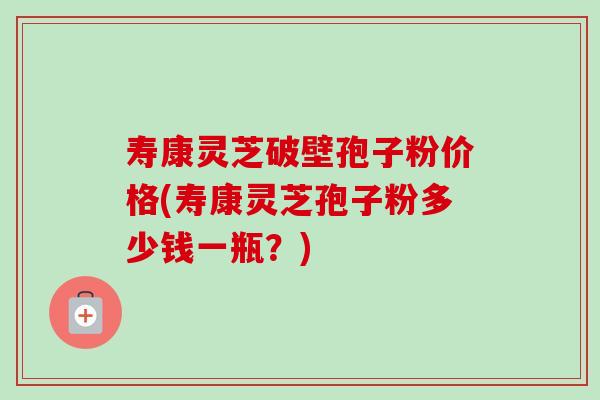 寿康灵芝破壁孢子粉价格(寿康灵芝孢子粉多少钱一瓶？)-第1张图片-卓越灵芝孢子粉