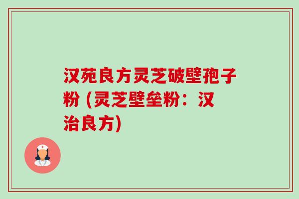 汉苑良方灵芝破壁孢子粉 (灵芝壁垒粉：汉治良方)-第1张图片-卓越灵芝孢子粉