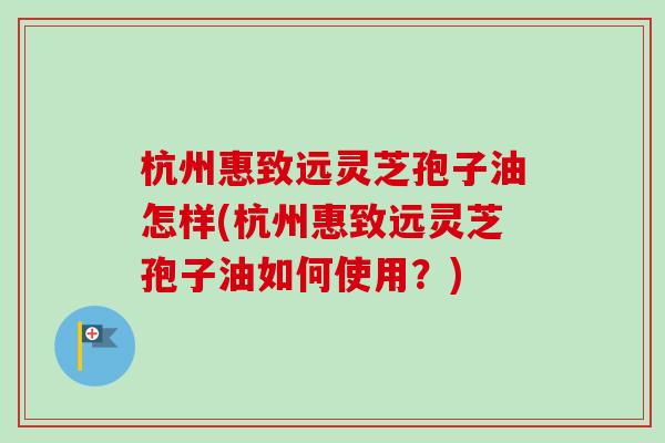 杭州惠致远灵芝孢子油怎样(杭州惠致远灵芝孢子油如何使用?)-第1张图片-卓越灵芝孢子粉 杭州惠致远灵芝孢子油怎样(杭州惠致远灵芝孢子油如何使用?)-第1张图片-卓越灵芝孢子粉