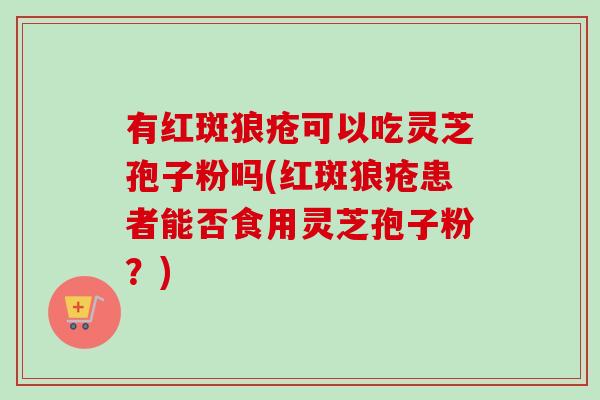 有红斑狼疮可以吃灵芝孢子粉吗(红斑狼疮患者能否食用灵芝孢子粉？)-第1张图片-卓越灵芝孢子粉