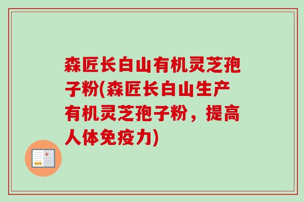 森匠长白山有机灵芝孢子粉(森匠长白山生产有机灵芝孢子粉，提高人体免疫力)-第1张图片-卓越灵芝孢子粉