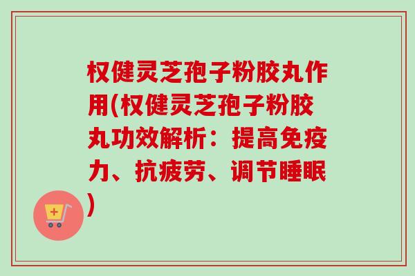 权健灵芝孢子粉胶丸作用(权健灵芝孢子粉胶丸功效解析：提高免疫力、抗疲劳、调节睡眠)-第1张图片-卓越灵芝孢子粉