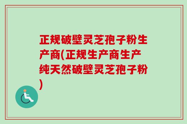 正规破壁灵芝孢子粉生产商(正规生产商生产纯天然破壁灵芝孢子粉)-第1张图片-卓越灵芝孢子粉