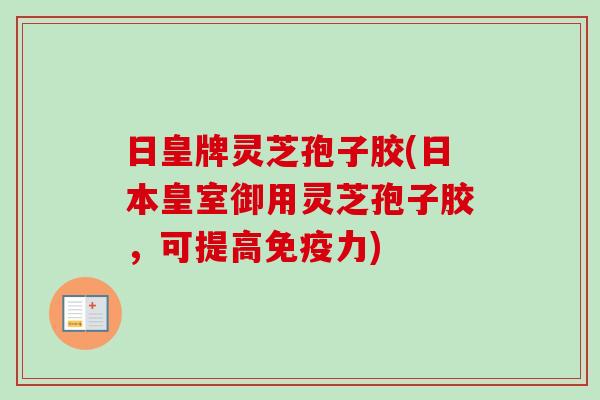 日皇牌灵芝孢子胶(日本皇室御用灵芝孢子胶,可提高免疫力)-第1张图片-卓越灵芝孢子粉 日皇牌灵芝孢子胶(日本皇室御用灵芝孢子胶,可提高免疫力)-第1张图片-卓越灵芝孢子粉