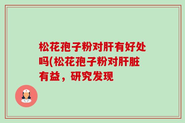 松花孢子粉对肝有好处吗(松花孢子粉对肝脏有益,研究发现-第1张图片-卓越灵芝孢子粉 松花孢子粉对肝有好处吗(松花孢子粉对肝脏有益,研究发现-第1张图片-卓越灵芝孢子粉
